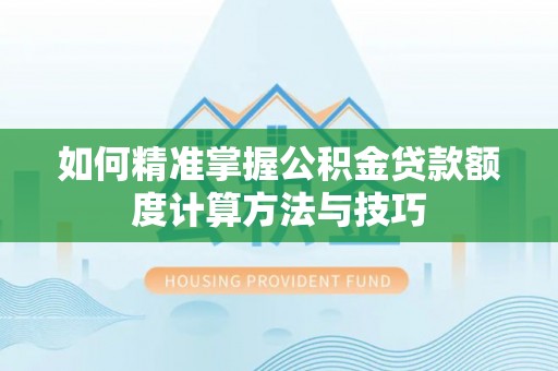 昆都仑如何精准掌握公积金贷款额度计算方法与技巧