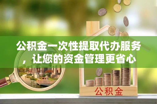昆都仑公积金一次性提取代办服务，让您的资金管理更省心