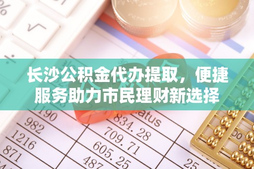 昆都仑长沙公积金代办提取，便捷服务助力市民理财新选择