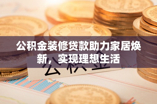 昆都仑公积金装修贷款助力家居焕新，实现理想生活