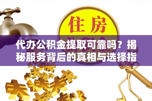 昆都仑代办公积金提取可靠吗？揭秘服务背后的真相与选择指南