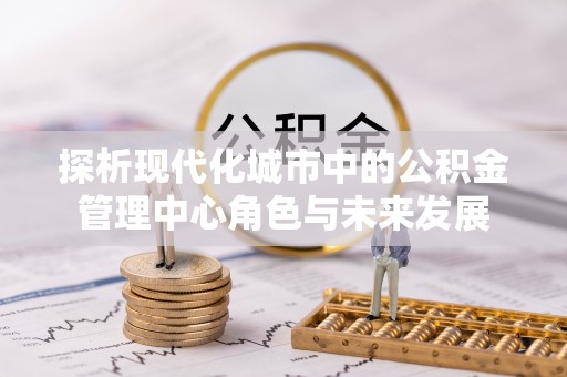 昆都仑探析现代化城市中的公积金管理中心角色与未来发展