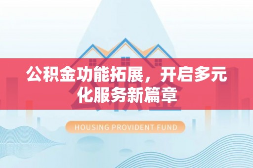 昆都仑公积金功能拓展，开启多元化服务新篇章