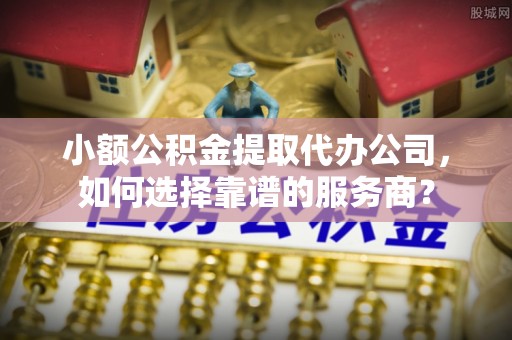 昆都仑小额公积金提取代办公司，如何选择靠谱的服务商？