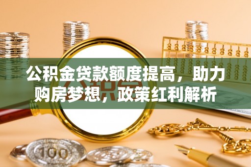 昆都仑公积金贷款额度提高，助力购房梦想，政策红利解析