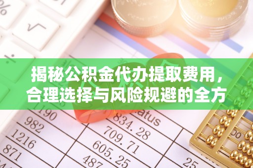 昆都仑揭秘公积金代办提取费用，合理选择与风险规避的全方位解析