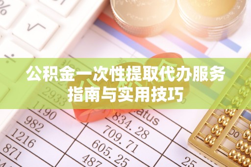 昆都仑公积金一次性提取代办服务指南与实用技巧