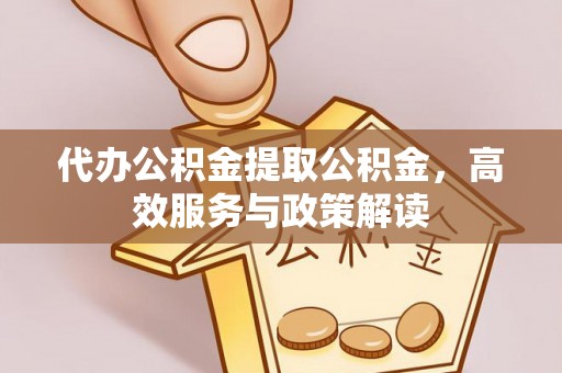 昆都仑代办公积金提取公积金，高效服务与政策解读