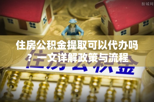 昆都仑住房公积金提取可以代办吗？一文详解政策与流程