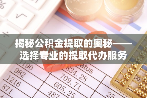 昆都仑揭秘公积金提取的奥秘——选择专业的提取代办服务