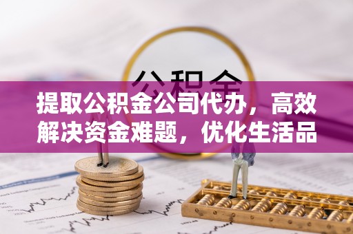 昆都仑提取公积金公司代办，高效解决资金难题，优化生活品质