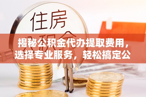 昆都仑揭秘公积金代办提取费用，选择专业服务，轻松搞定公积金提取