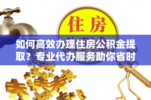 昆都仑如何高效办理住房公积金提取？专业代办服务助你省时省力