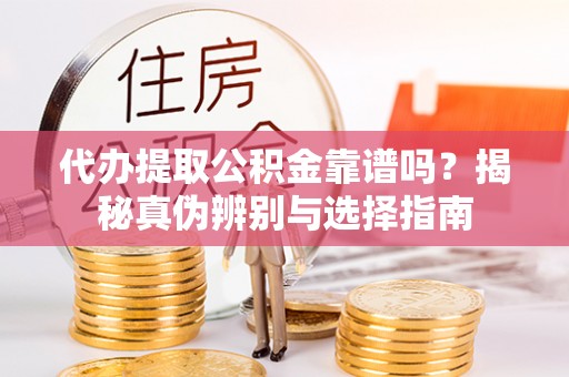 昆都仑代办提取公积金靠谱吗？揭秘真伪辨别与选择指南