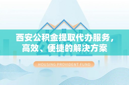 昆都仑西安公积金提取代办服务，高效、便捷的解决方案