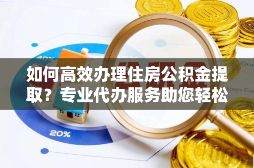 昆都仑如何高效办理住房公积金提取？专业代办服务助您轻松搞定