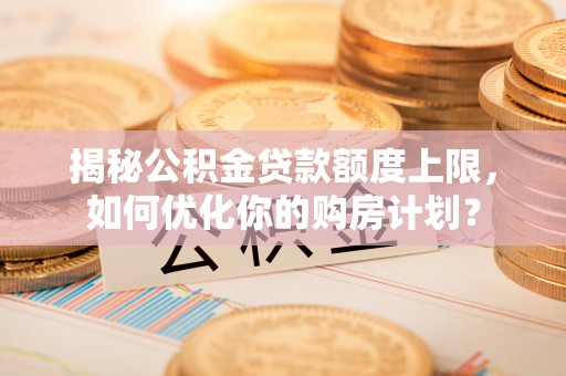昆都仑揭秘公积金贷款额度上限，如何优化你的购房计划？