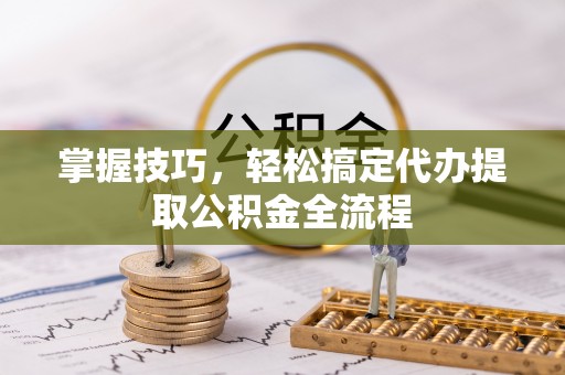 昆都仑掌握技巧，轻松搞定代办提取公积金全流程