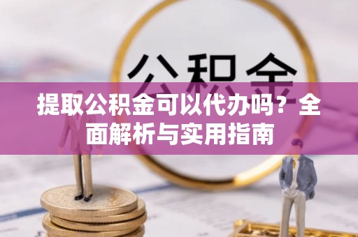 昆都仑提取公积金可以代办吗？全面解析与实用指南