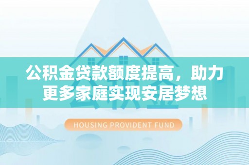 昆都仑公积金贷款额度提高，助力更多家庭实现安居梦想