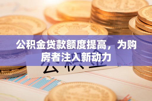 昆都仑公积金贷款额度提高，为购房者注入新动力