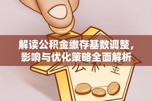 昆都仑解读公积金缴存基数调整，影响与优化策略全面解析