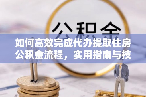 昆都仑如何高效完成代办提取住房公积金流程，实用指南与技巧