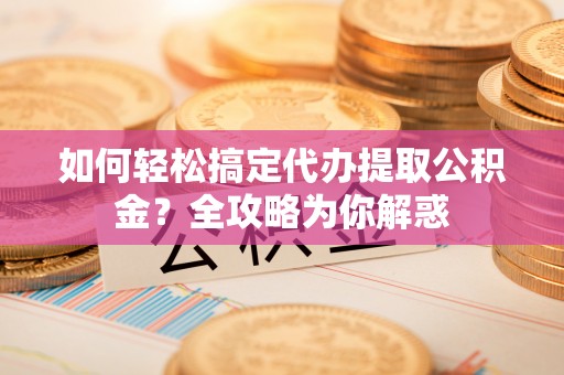 昆都仑如何轻松搞定代办提取公积金？全攻略为你解惑