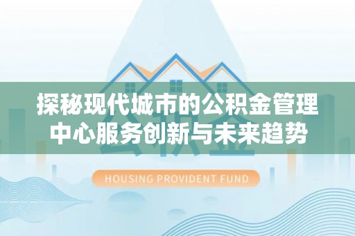 昆都仑探秘现代城市的公积金管理中心服务创新与未来趋势