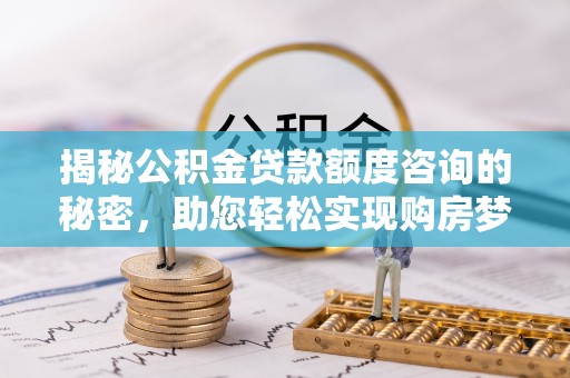 昆都仑揭秘公积金贷款额度咨询的秘密，助您轻松实现购房梦想