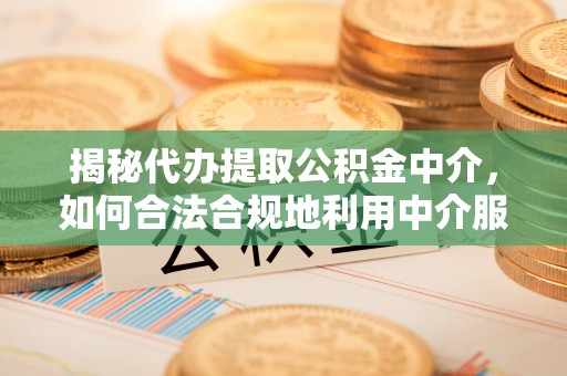 昆都仑揭秘代办提取公积金中介，如何合法合规地利用中介服务