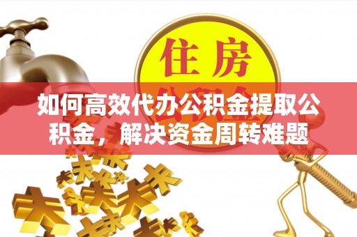 昆都仑如何高效代办公积金提取公积金，解决资金周转难题