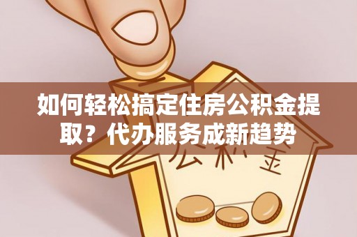 昆都仑如何轻松搞定住房公积金提取？代办服务成新趋势