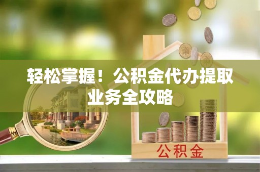 昆都仑轻松掌握！公积金代办提取业务全攻略