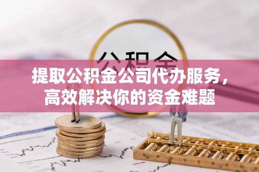 昆都仑提取公积金公司代办服务，高效解决你的资金难题