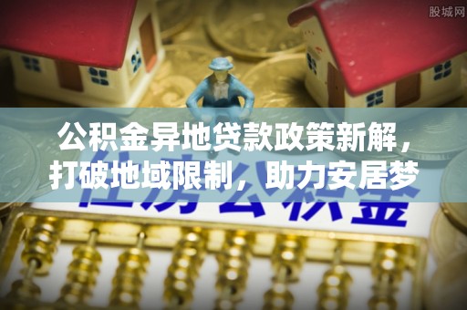 昆都仑公积金异地贷款政策新解，打破地域限制，助力安居梦想