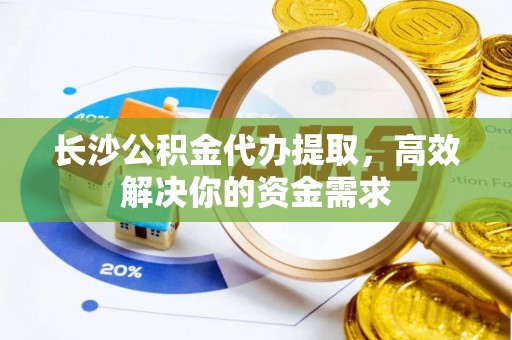 昆都仑长沙公积金代办提取，高效解决你的资金需求