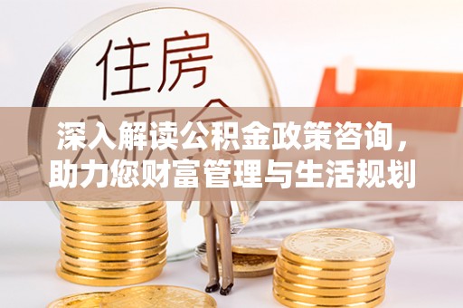 昆都仑深入解读公积金政策咨询，助力您财富管理与生活规划