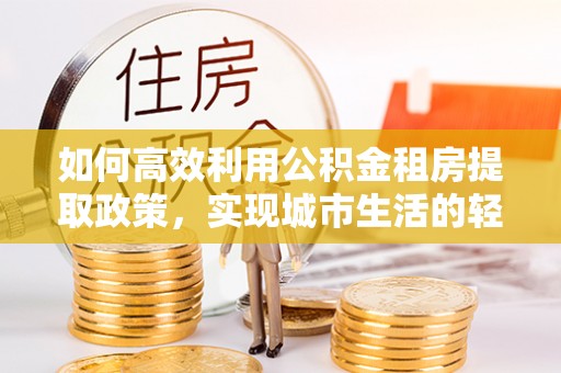 昆都仑如何高效利用公积金租房提取政策，实现城市生活的轻松负担
