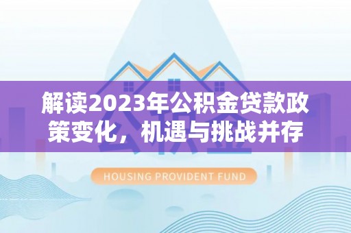昆都仑解读2023年公积金贷款政策变化，机遇与挑战并存
