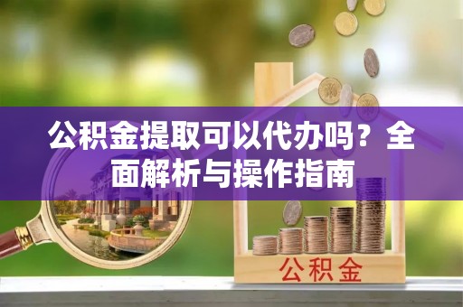 昆都仑公积金提取可以代办吗？全面解析与操作指南