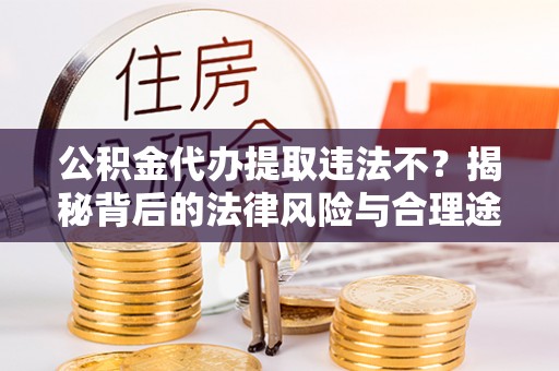 昆都仑公积金代办提取违法不？揭秘背后的法律风险与合理途径
