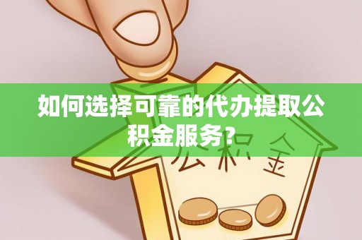 昆都仑如何选择可靠的代办提取公积金服务？