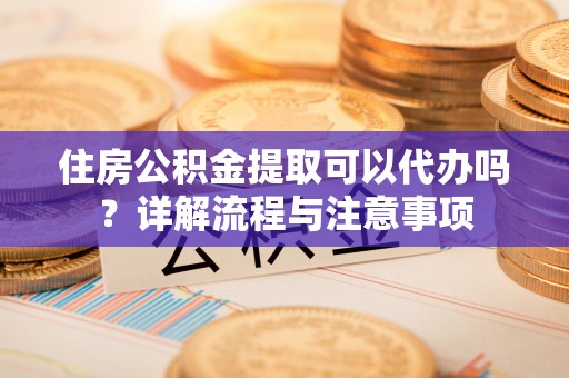 昆都仑住房公积金提取可以代办吗？详解流程与注意事项