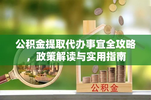 昆都仑公积金提取代办事宜全攻略，政策解读与实用指南