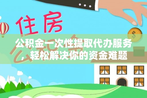 昆都仑公积金一次性提取代办服务，轻松解决你的资金难题