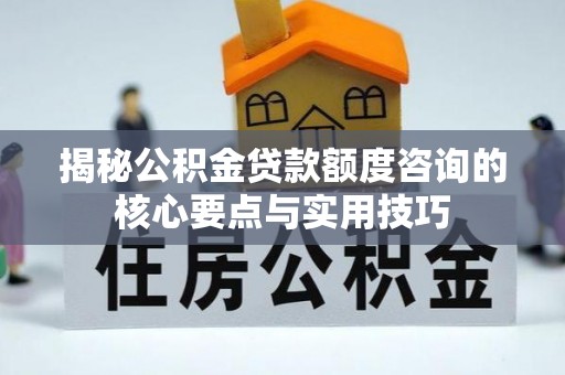 昆都仑揭秘公积金贷款额度咨询的核心要点与实用技巧