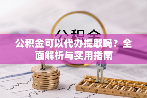 昆都仑公积金可以代办提取吗？全面解析与实用指南