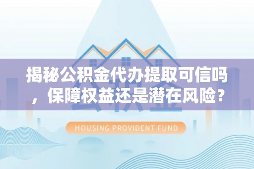 昆都仑揭秘公积金代办提取可信吗，保障权益还是潜在风险？