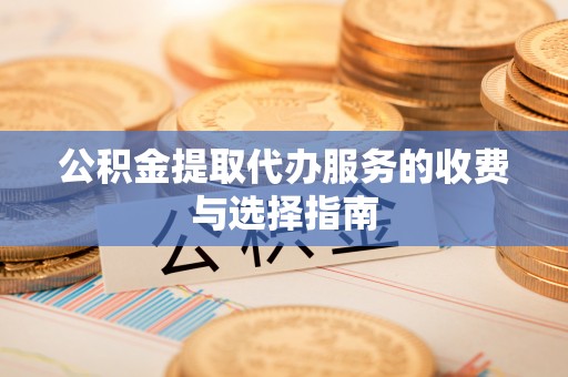 昆都仑公积金提取代办服务的收费与选择指南
